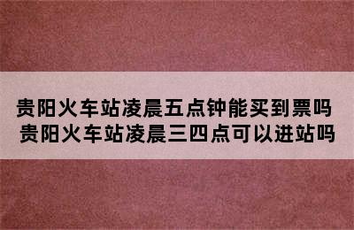贵阳火车站凌晨五点钟能买到票吗 贵阳火车站凌晨三四点可以进站吗